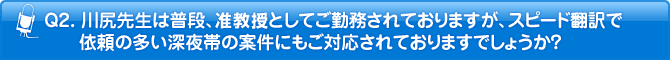 Q2. 川尻先生は普段、准教授としてご勤務されておりますが、スピード翻訳で依頼の多い深夜帯の案件にもご対応されておりますでしょうか?