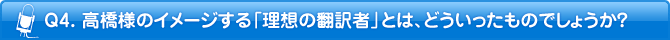 Q4. 高橋様のイメージする「理想の翻訳者」とは、どういったものでしょうか?