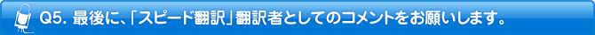 Q5. 最後に、「スピード翻訳」翻訳者としてのコメントをお願いします。