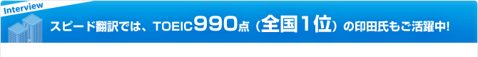 スピード翻訳では、TOEIC990点(全国1位)の印田氏もご活躍中!