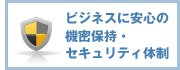 ビジネスに安心の機密保持・セキュリティ体制